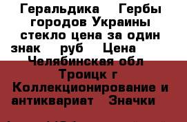 Геральдика №8 Гербы городов Украины стекло цена за один знак 25 руб. › Цена ­ 25 - Челябинская обл., Троицк г. Коллекционирование и антиквариат » Значки   